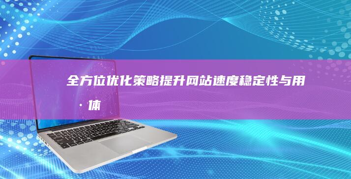 全方位优化策略：提升网站速度、稳定性与用户体验