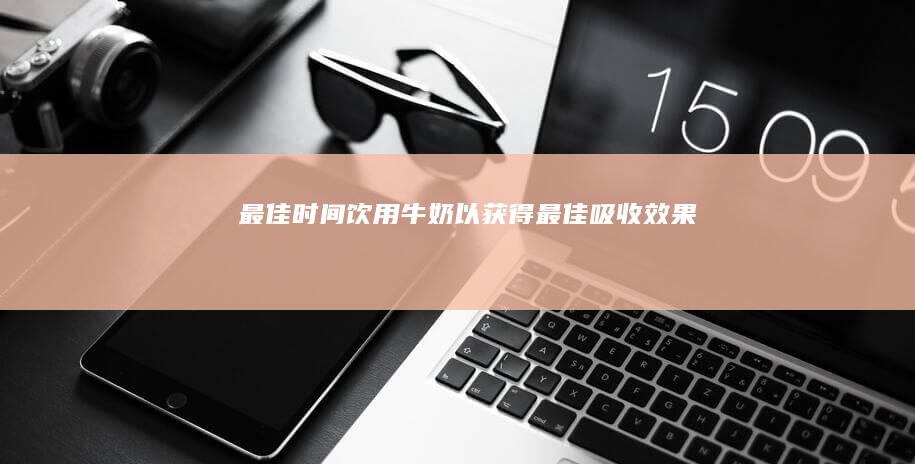 最佳时间饮用牛奶以获得最佳吸收效果